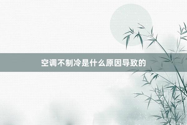 空调不制冷是什么原因导致的